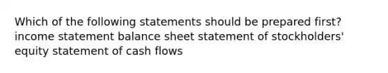 Which of the following statements should be prepared first? income statement balance sheet statement of stockholders' equity statement of cash flows