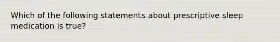 Which of the following statements about prescriptive sleep medication is true?