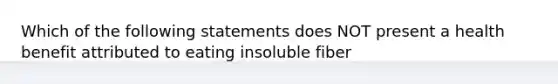 Which of the following statements does NOT present a health benefit attributed to eating insoluble fiber