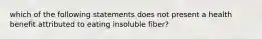 which of the following statements does not present a health benefit attributed to eating insoluble fiber?