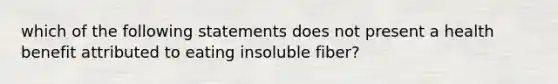 which of the following statements does not present a health benefit attributed to eating insoluble fiber?