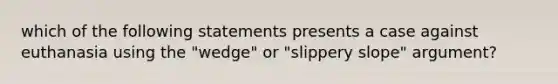 which of the following statements presents a case against euthanasia using the "wedge" or "<a href='https://www.questionai.com/knowledge/kw2xw0Y7vb-slippery-slope' class='anchor-knowledge'>slippery slope</a>" argument?