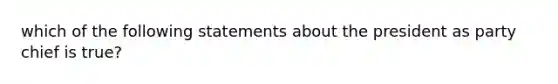 which of the following statements about the president as party chief is true?