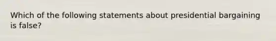 Which of the following statements about presidential bargaining is false?