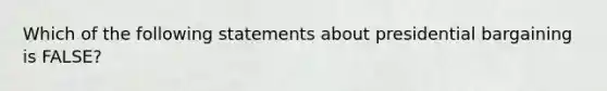 Which of the following statements about presidential bargaining is FALSE?