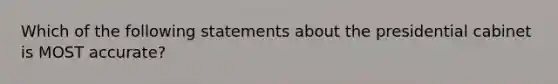 Which of the following statements about the presidential cabinet is MOST accurate?