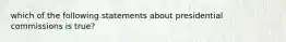 which of the following statements about presidential commissions is true?