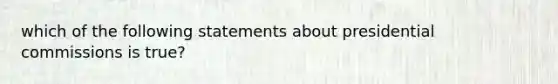 which of the following statements about presidential commissions is true?