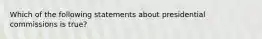 Which of the following statements about presidential commissions is true?