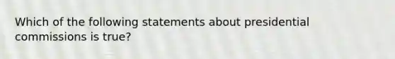 Which of the following statements about presidential commissions is true?