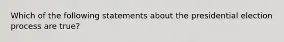 Which of the following statements about the presidential election process are true?