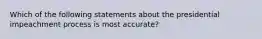 Which of the following statements about the presidential impeachment process is most accurate?