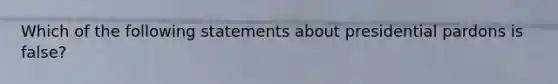 Which of the following statements about presidential pardons is false?