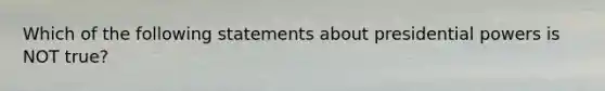 Which of the following statements about presidential powers is NOT true?