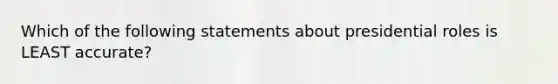 Which of the following statements about presidential roles is LEAST accurate?