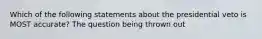 Which of the following statements about the presidential veto is MOST accurate? The question being thrown out