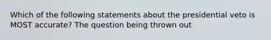 Which of the following statements about the presidential veto is MOST accurate? The question being thrown out