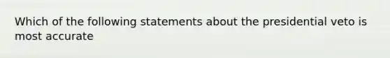 Which of the following statements about the presidential veto is most accurate