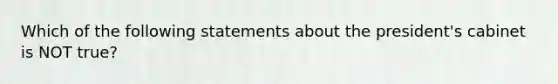 Which of the following statements about the president's cabinet is NOT true?