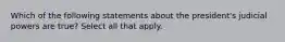 Which of the following statements about the president's judicial powers are true? Select all that apply.