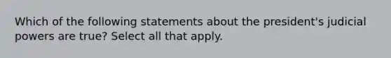 Which of the following statements about the president's judicial powers are true? Select all that apply.