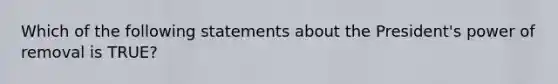 Which of the following statements about the President's power of removal is TRUE?