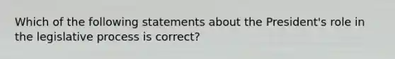 Which of the following statements about the President's role in the legislative process is correct?