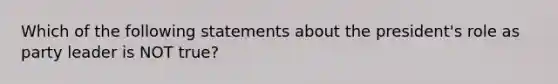 Which of the following statements about the president's role as party leader is NOT true?