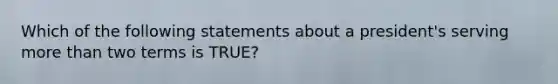 Which of the following statements about a president's serving more than two terms is TRUE?