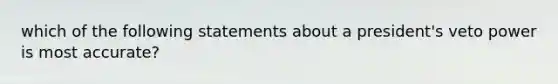 which of the following statements about a president's veto power is most accurate?