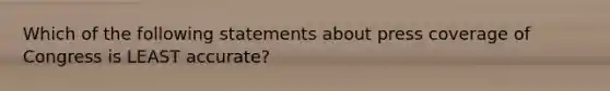 Which of the following statements about press coverage of Congress is LEAST accurate?