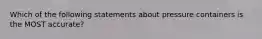 Which of the following statements about pressure containers is the MOST accurate?