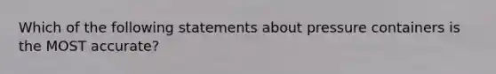 Which of the following statements about pressure containers is the MOST accurate?