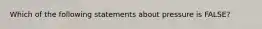 Which of the following statements about pressure is FALSE?