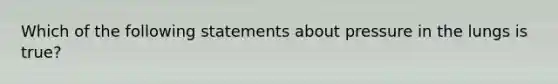 Which of the following statements about pressure in the lungs is true?