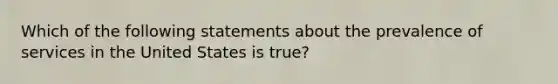 Which of the following statements about the prevalence of services in the United States is true?