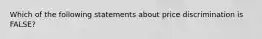 Which of the following statements about price discrimination is FALSE?