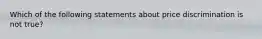 Which of the following statements about price discrimination is not true?