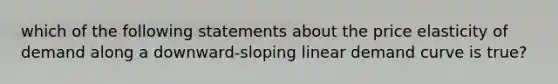 which of the following statements about the price elasticity of demand along a downward-sloping linear demand curve is true?