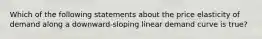 Which of the following statements about the price elasticity of demand along a​ downward-sloping linear demand curve is​ true?