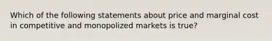 Which of the following statements about price and marginal cost in competitive and monopolized markets is true?