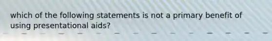 which of the following statements is not a primary benefit of using presentational aids?