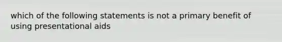 which of the following statements is not a primary benefit of using presentational aids