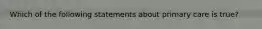 Which of the following statements about primary care is true?