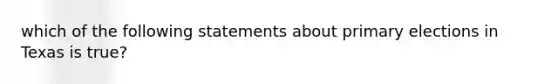 which of the following statements about primary elections in Texas is true?