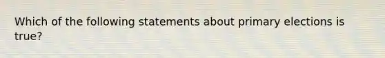 Which of the following statements about primary elections is true?