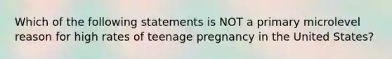 Which of the following statements is NOT a primary microlevel reason for high rates of teenage pregnancy in the United States?