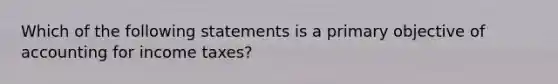 Which of the following statements is a primary objective of accounting for income taxes?