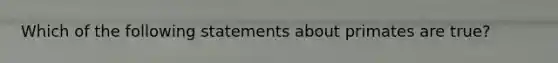 Which of the following statements about primates are true?