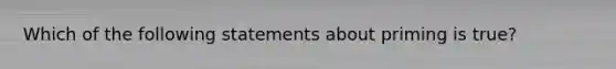 Which of the following statements about priming is true?